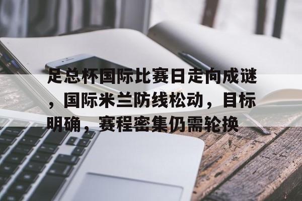 开云体育官网-足总杯国际比赛日走向成谜，国际米兰防线松动，目标明确，赛程密集仍需轮换的简单介绍