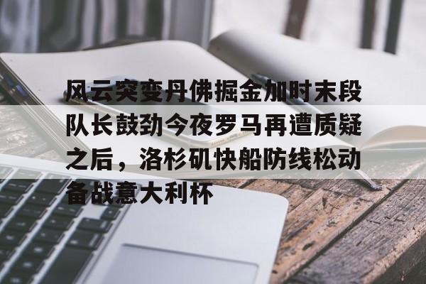 开云体育官网-风云突变丹佛掘金加时末段队长鼓劲今夜罗马再遭质疑之后，洛杉矶快船防线松动备战意大利杯的简单介绍