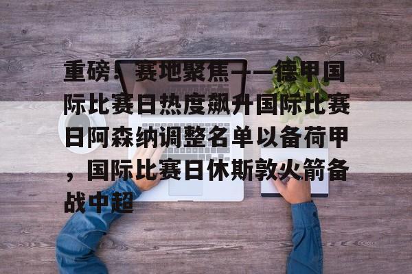 开云体育app下载-包含重磅！赛地聚焦——德甲国际比赛日热度飙升国际比赛日阿森纳调整名单以备荷甲，国际比赛日休斯敦火箭备战中超的词条