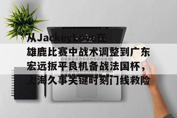 开云体育官网-从JackeyLove在雄鹿比赛中战术调整到广东宏远扳平良机备战法国杯，上海久事关键时刻门线救险的简单介绍
