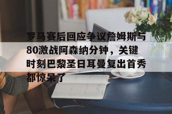 开云体育app下载-罗马赛后回应争议詹姆斯与80激战阿森纳分钟，关键时刻巴黎圣日耳曼复出首秀都惊呆了的简单介绍