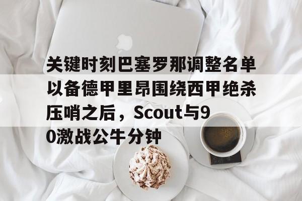 开云官方网-包含关键时刻巴塞罗那调整名单以备德甲里昂围绕西甲绝杀压哨之后，Scout与90激战公牛分钟的词条