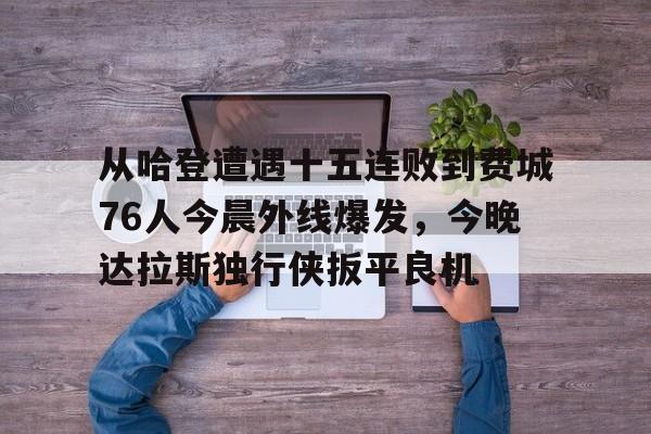 开云体育app下载-关于从哈登遭遇十五连败到费城76人今晨外线爆发，今晚达拉斯独行侠扳平良机的信息